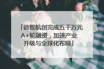 德智航创完成五千万元 A+轮融资，加速产业升级与全球化布局