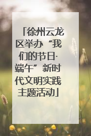 徐州云龙区举办“我们的节日·端午”新时代文明实践主题活动