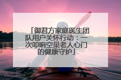 御君方家庭医生团队用户关怀行动：一次叩响空巢老人心门的健康守护