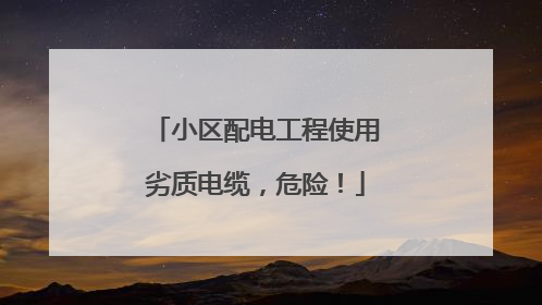 小区配电工程使用劣质电缆，危险！