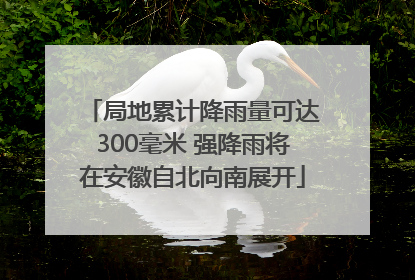 局地累计降雨量可达300毫米 强降雨将在安徽自北向南展开