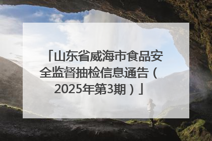 山东省威海市食品安全监督抽检信息通告（2025年第3期）