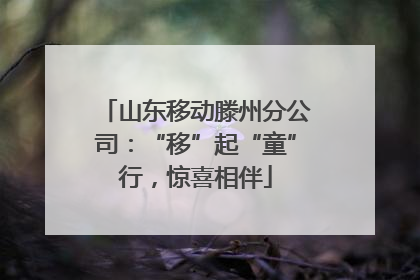 山东移动滕州分公司：“移”起“童”行，惊喜相伴