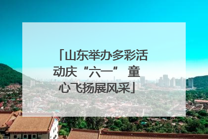 山东举办多彩活动庆“六一” 童心飞扬展风采