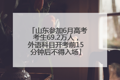 山东参加6月高考考生69.2万人，外语科目开考前15分钟后不得入场