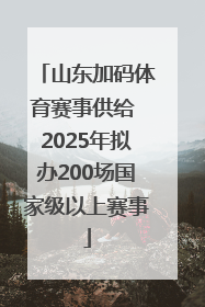 山东加码体育赛事供给 2025年拟办200场国家级以上赛事