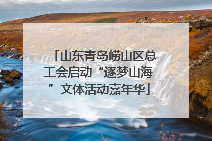 山东青岛崂山区总工会启动“逐梦山海”文体活动嘉年华