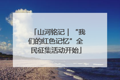 山河铭记｜“我们的红色记忆”全民征集活动开始