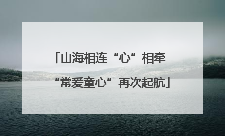 山海相连“心”相牵 “常爱童心”再次起航