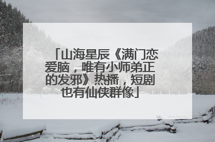 山海星辰《满门恋爱脑，唯有小师弟正的发邪》热播，短剧也有仙侠群像