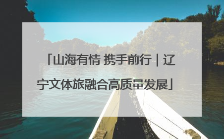 山海有情 携手前行｜辽宁文体旅融合高质量发展