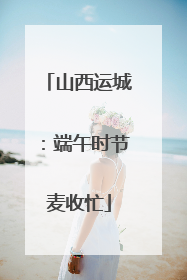 山西运城：端午时节麦收忙