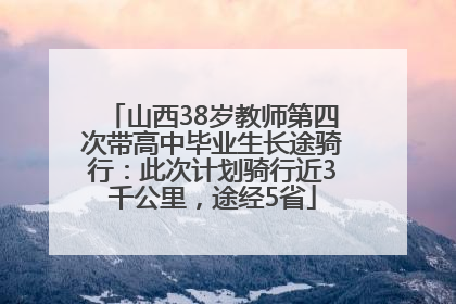 山西38岁教师第四次带高中毕业生长途骑行：此次计划骑行近3千公里，途经5省