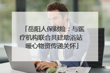 岳阳人保财险：与医疗机构联合共建助浴站 暖心物资传递关怀