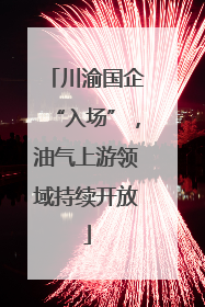 川渝国企“入场”，油气上游领域持续开放