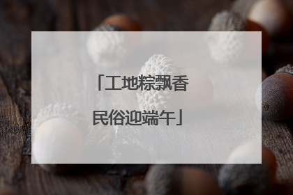 工地粽飘香 民俗迎端午