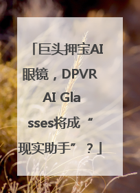 巨头押宝AI眼镜，DPVR AI Glasses将成“现实助手”？