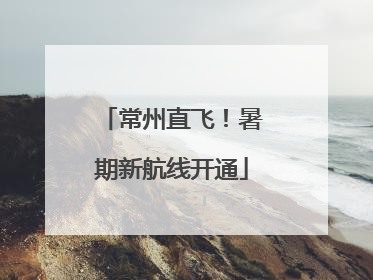 常州直飞！暑期新航线开通