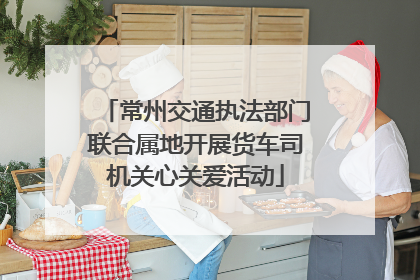 常州交通执法部门联合属地开展货车司机关心关爱活动