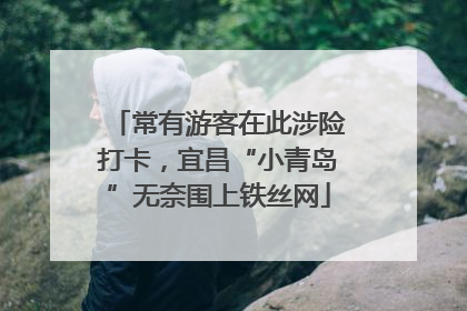 常有游客在此涉险打卡，宜昌“小青岛”无奈围上铁丝网