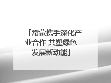 常蒙携手深化产业合作 共塑绿色发展新动能