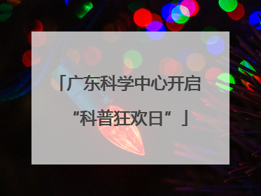 广东科学中心开启“科普狂欢日”
