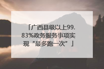 广西县级以上99.83%政务服务事项实现“最多跑一次”