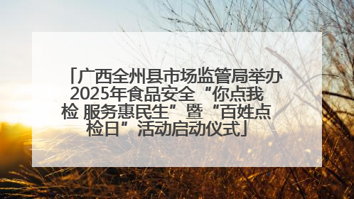 广西全州县市场监管局举办2025年食品安全“你点我检 服务惠民生”暨“百姓点检日”活动启动仪式