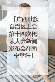 广西壮族自治区工会第十四次代表大会新闻发布会在南宁举行