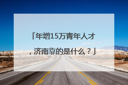 年增15万青年人才，济南靠的是什么？