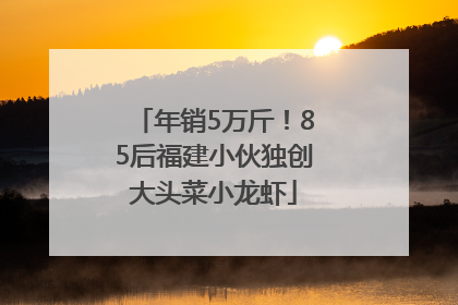 年销5万斤！85后福建小伙独创大头菜小龙虾