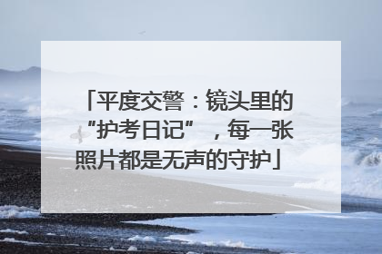 平度交警：镜头里的“护考日记”，每一张照片都是无声的守护