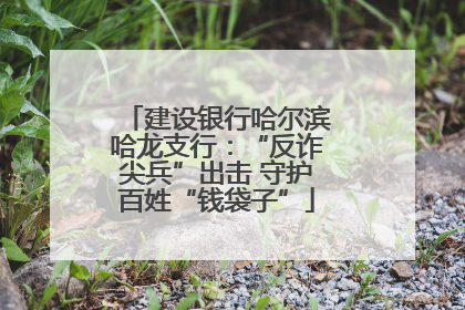 建设银行哈尔滨哈龙支行：“反诈尖兵”出击 守护百姓“钱袋子”