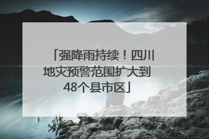 强降雨持续！四川地灾预警范围扩大到48个县市区