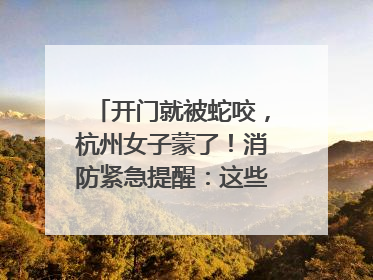 开门就被蛇咬，杭州女子蒙了！消防紧急提醒：这些方法都不靠谱！
