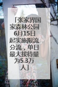 张家界国家森林公园6月15日起实施限流分流，单日最大接待量为5.3万人