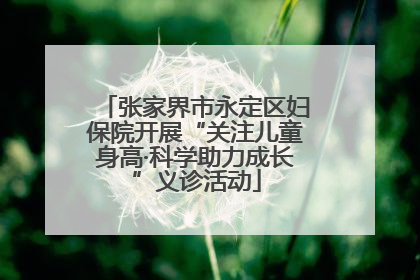 张家界市永定区妇保院开展“关注儿童身高·科学助力成长”义诊活动