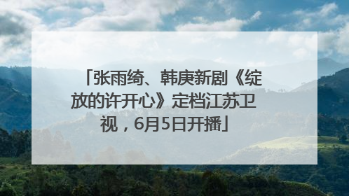 张雨绮、韩庚新剧《绽放的许开心》定档江苏卫视，6月5日开播
