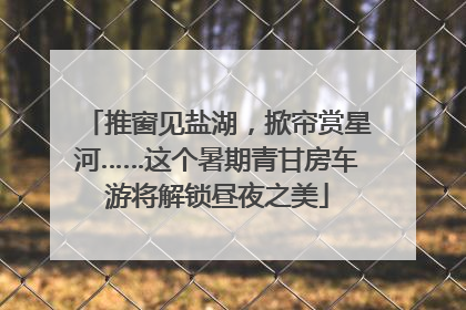 推窗见盐湖，掀帘赏星河……这个暑期青甘房车游将解锁昼夜之美