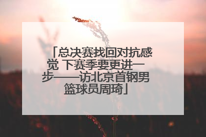 总决赛找回对抗感觉 下赛季要更进一步——访北京首钢男篮球员周琦