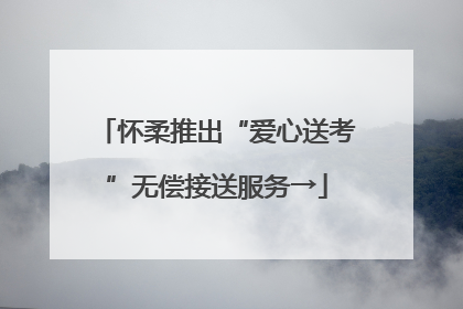 怀柔推出“爱心送考”无偿接送服务→