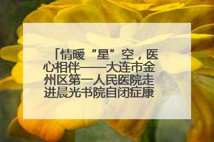 情暖“星”空，医心相伴——大连市金州区第一人民医院走进晨光书院自闭症康复服务中心