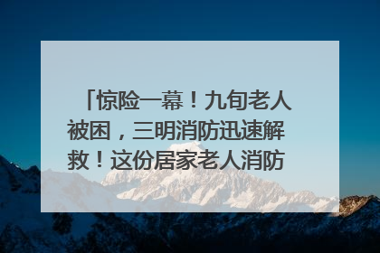 惊险一幕！九旬老人被困，三明消防迅速解救！这份居家老人消防安全指南请立刻收藏