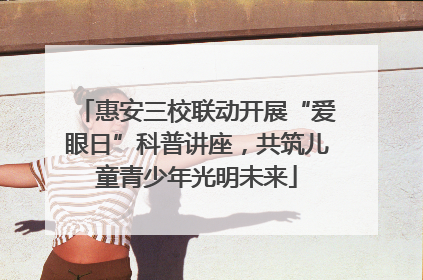 惠安三校联动开展“爱眼日”科普讲座，共筑儿童青少年光明未来