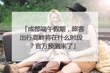 成都端午假期，旅客出行高峰将在什么时段？官方预测来了