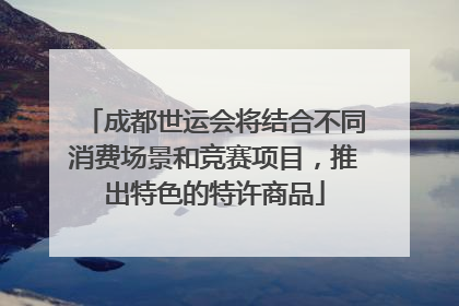 成都世运会将结合不同消费场景和竞赛项目，推出特色的特许商品
