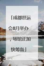 成都世运会8月举办，场馆正加快筹备