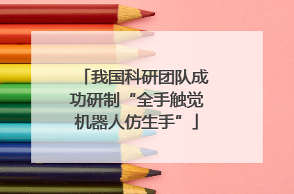 我国科研团队成功研制“全手触觉机器人仿生手”