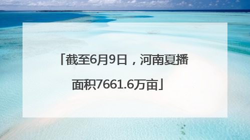 截至6月9日，河南夏播面积7661.6万亩