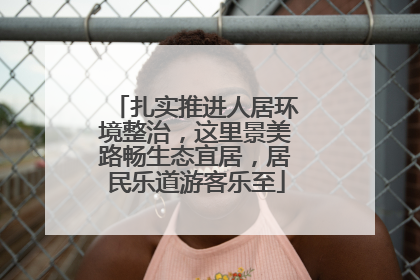 扎实推进人居环境整治，这里景美路畅生态宜居，居民乐道游客乐至